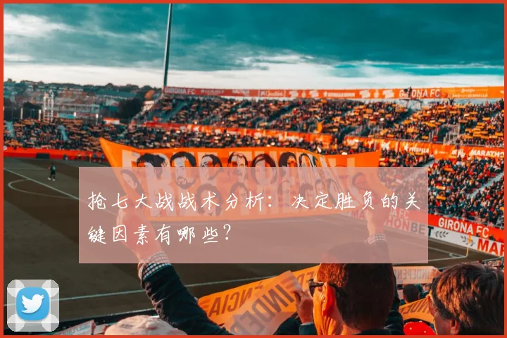 抢七大战战术分析:决定胜负的关键因素有哪些?