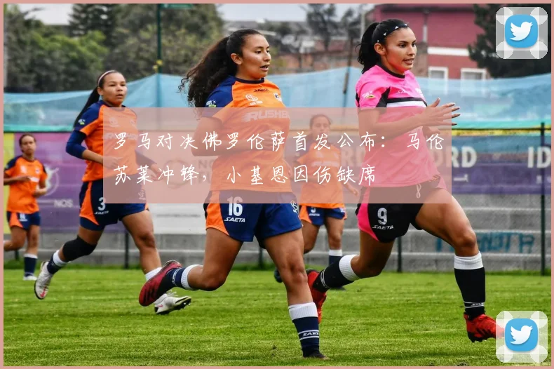 罗马对决佛罗伦萨首发公布：马伦苏莱冲锋，小基恩因伤缺席