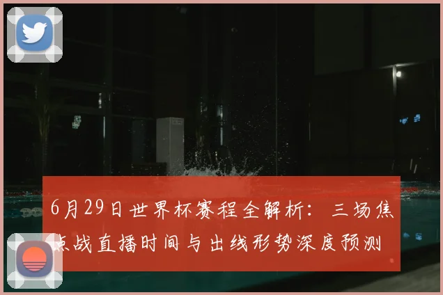 6月29日世界杯赛程全解析:三场焦点战直播时间与出线形势深度预测