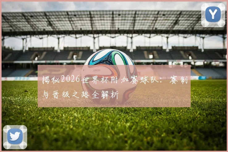 揭秘2026世界杯附加赛球队:赛制与晋级之路全解析