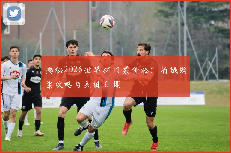 揭秘2026世界杯门票价格:省钱购票攻略与关键日期