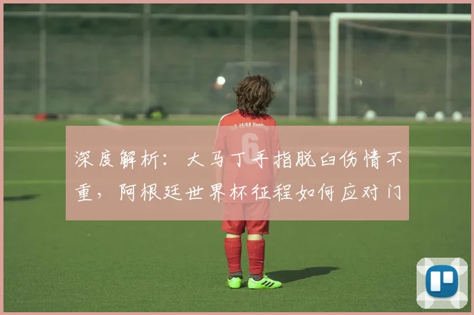 深度解析：大马丁手指脱臼伤情不重，阿根廷世界杯征程如何应对门将伤病？