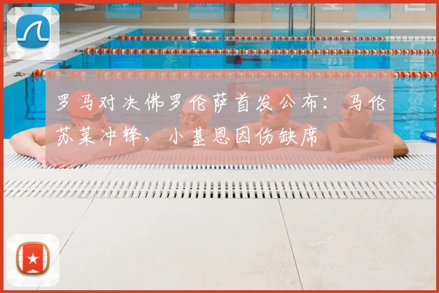 罗马对决佛罗伦萨首发公布：马伦苏莱冲锋，小基恩因伤缺席