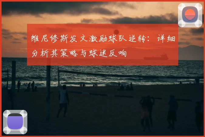维尼修斯发文激励球队逆转:详细分析其策略与球迷反响