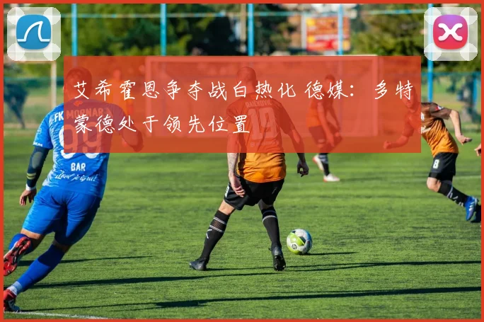 艾希霍恩争夺战白热化 德媒：多特蒙德处于领先位置