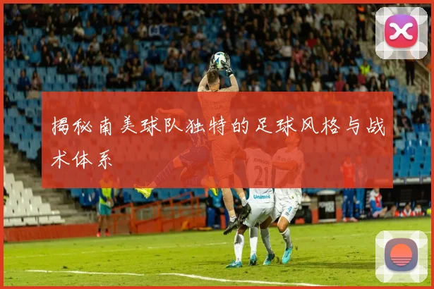 揭秘南美球队独特的足球风格与战术体系