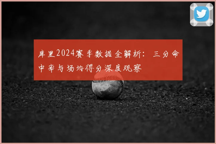 库里2024赛季数据全解析:三分命中率与场均得分深度观察