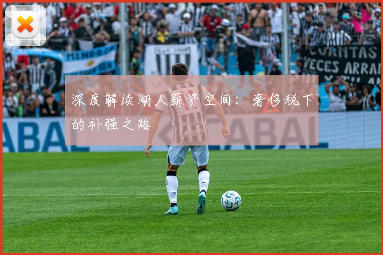 深度解读湖人薪资空间：奢侈税下的补强之路