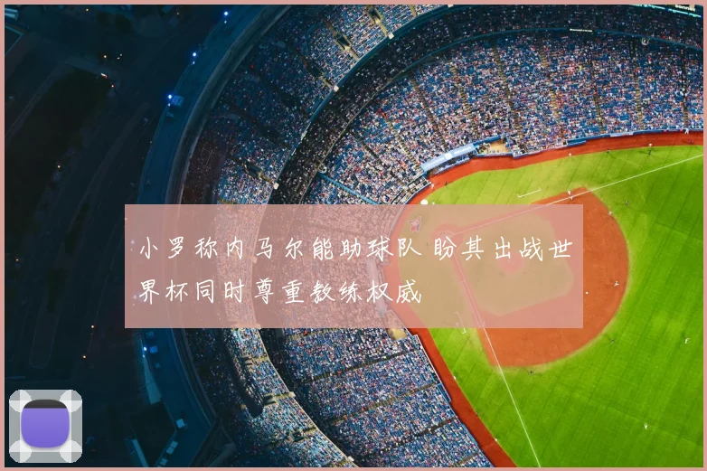 小罗称内马尔能助球队 盼其出战世界杯同时尊重教练权威