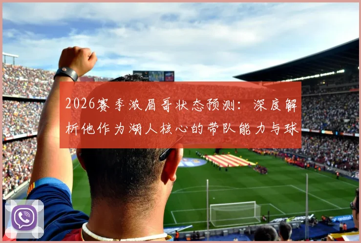 2026赛季浓眉哥状态预测:深度解析他作为湖人核心的带队能力与球队夺冠前景