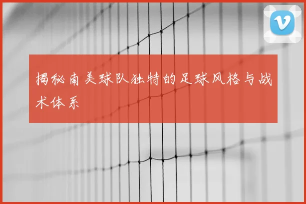 揭秘南美球队独特的足球风格与战术体系