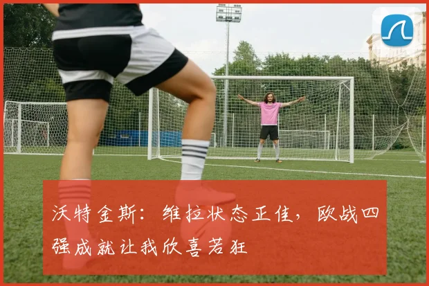 沃特金斯：维拉状态正佳，欧战四强成就让我欣喜若狂