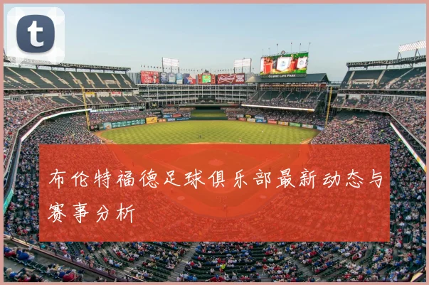 布伦特福德足球俱乐部最新动态与赛事分析