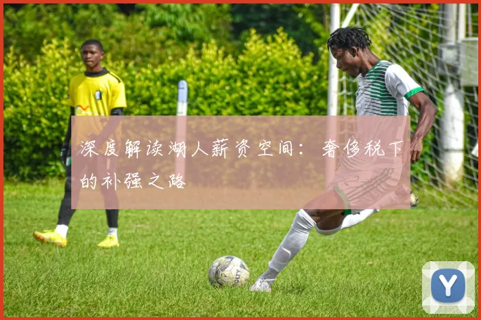 深度解读湖人薪资空间:奢侈税下的补强之路