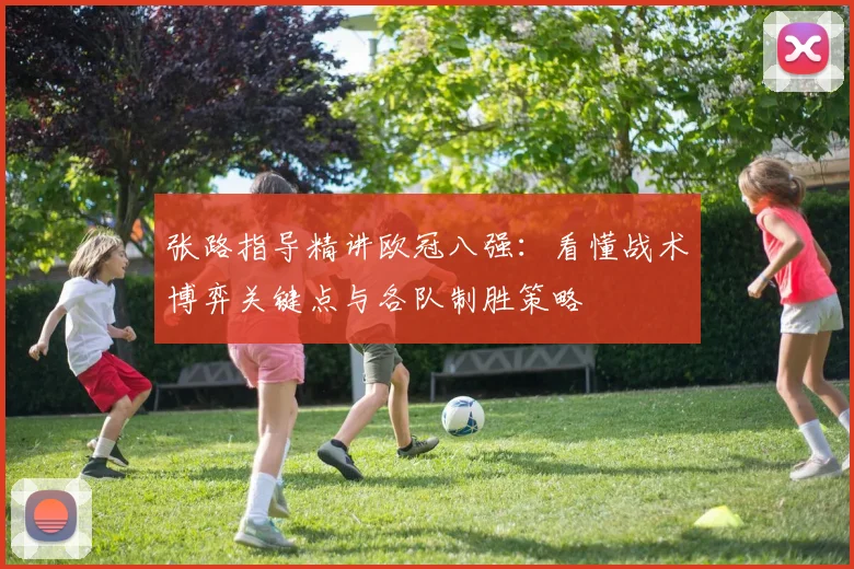 张路指导精讲欧冠八强:看懂战术博弈关键点与各队制胜策略