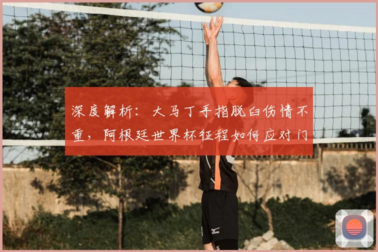 深度解析:大马丁手指脱臼伤情不重,阿根廷世界杯征程如何应对门将伤病?