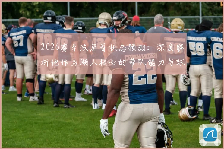 2026赛季浓眉哥状态预测:深度解析他作为湖人核心的带队能力与球队夺冠前景