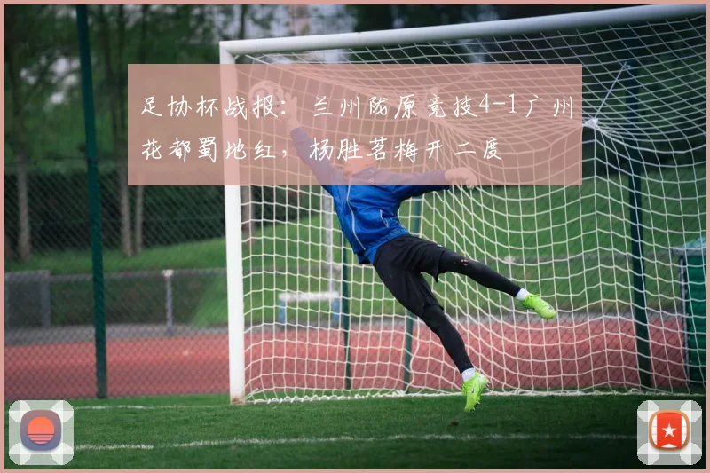 足协杯战报:兰州陇原竞技4-1广州花都蜀地红,杨胜茗梅开二度