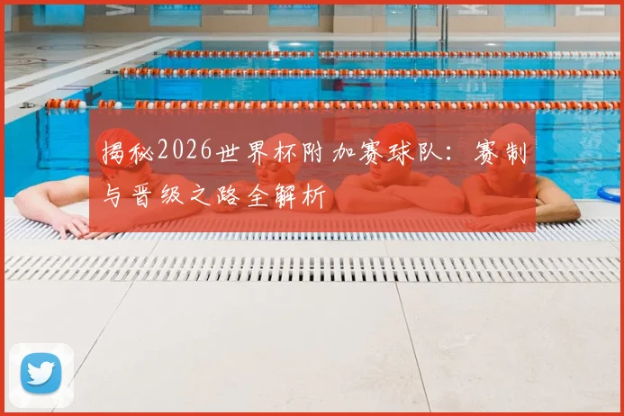 揭秘2026世界杯附加赛球队：赛制与晋级之路全解析
