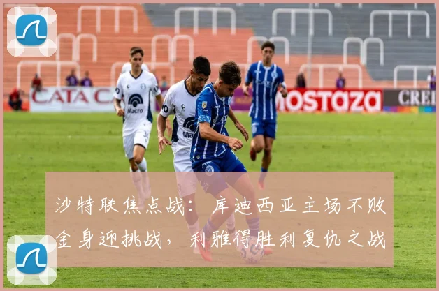 沙特联焦点战：库迪西亚主场不败金身迎挑战，利雅得胜利复仇之战前瞻